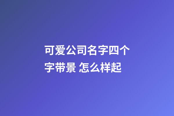 可爱公司名字四个字带景 怎么样起-第1张-公司起名-玄机派